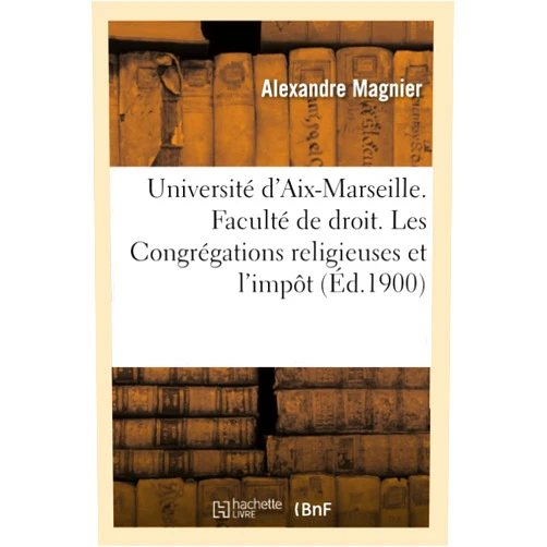 Magnier Université d'Aix-Marseille. Faculté de Droit. Les Congrégations Religieuses Et l'Impôt: Thèse Pour Le Doctorat, Par Alexandre Magnier (Sciences Sociales) (French Edition)