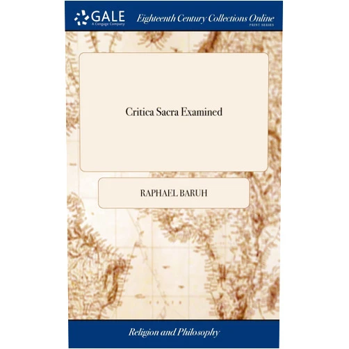 Raphael Baruh Critica Sacra Examined: Or an Attempt to Show That a new Method may be Found to Reconcile the Seemingly Glaring Variations in Parallel Passages of Scripture