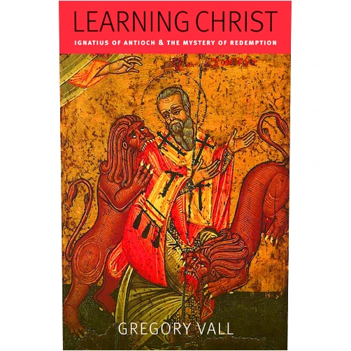 Gregory Vall Learning Christ: Ignatius of Antioch and the Mystery of Redemption