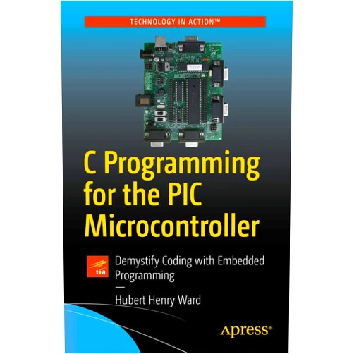 Hubert Henry Ward C Programming for the PIC Microcontroller: Demystify Coding with Embedded Programming