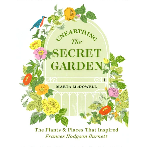 Marta McDowell Unearthing The Secret Garden: The Plants and Places That Inspired Frances Hodgson Burnett