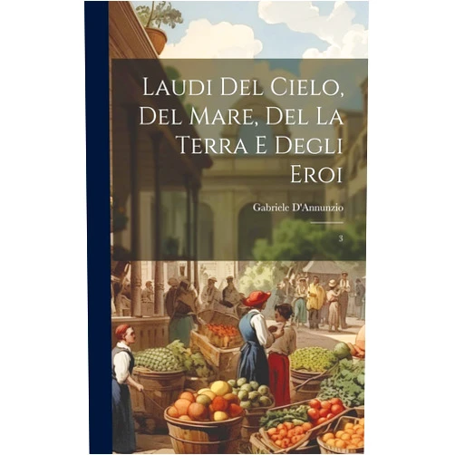 Gabriele D'Annunzio Laudi del cielo, del mare, del la terra e degli eroi: 3 (Italian Edition)