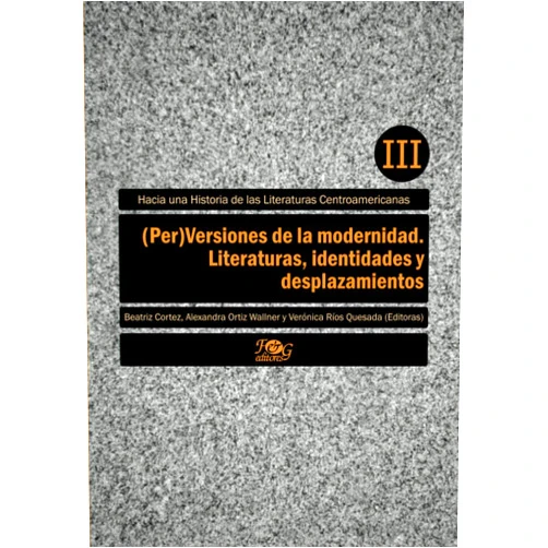 Beatriz Cortez,Alexandra Ortiz Wallner,Verónica Ríos Quesada,Silvia L. López,Ileana Rodríguez,Yansi Pérez,Arturo Arias,Dante Liano,Uriel Quesada (Per)Versiones de la modernidad. Literaturas, identidades y desplazamientos