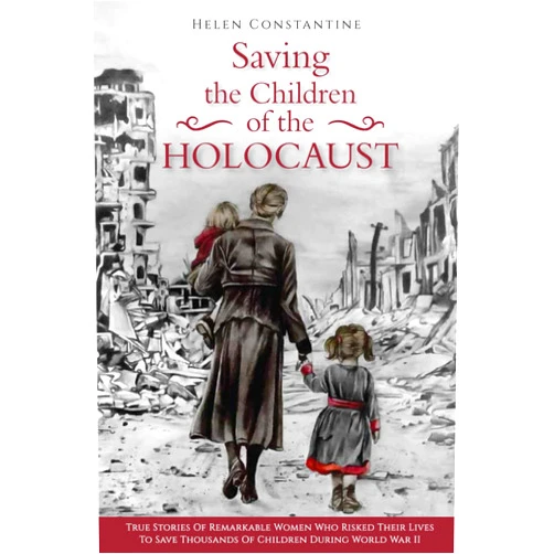 Helen Constantine Saving the Children of the Holocaust: True Stories of Remarkable Women who Risked their Lives to Save Thousands of Children during World War II (Female Heroes of WWII)