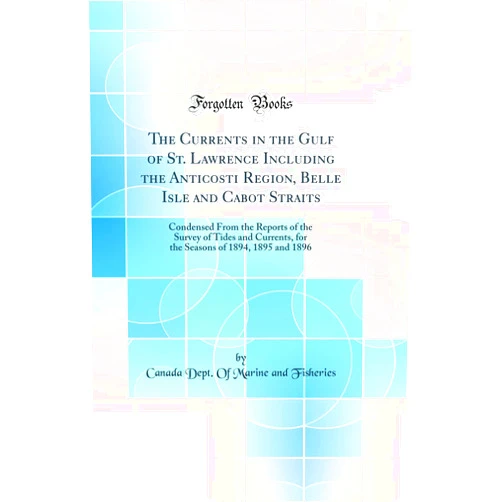 By Canada Dept. Of Marine and Fisheries (Author) The Currents in the Gulf of St. Lawrence Including the Anticosti Region, Belle Isle and Cabot Straits: Condensed From the Reports of the Survey of Tides and Currents, for the Seasons of 1894, 1895 and