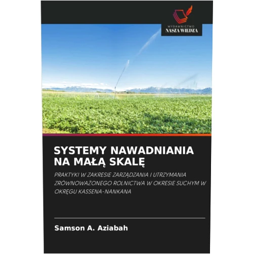Samson A. Aziabah SYSTEMY NAWADNIANIA NA MAŁĄ SKALĘ: PRAKTYKI W ZAKRESIE ZARZĄDZANIA I UTRZYMANIA ZRÓWNOWAŻONEGO ROLNICTWA W OKRESIE SUCHYM W OKRĘGU KASSENA-NANKANA (Polish Edition)
