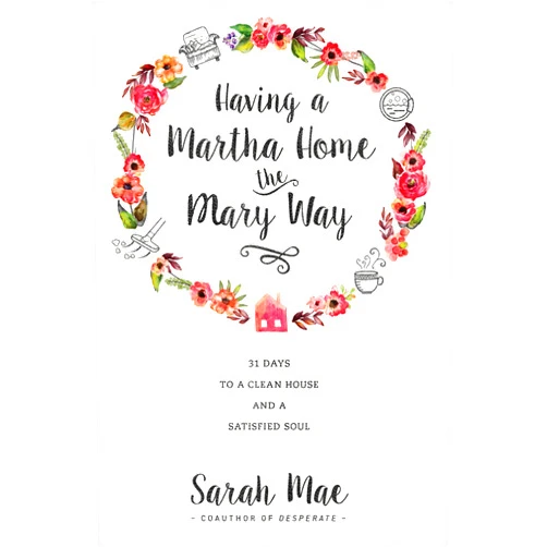 Sarah Mae Having a Martha Home the Mary Way: 31 Days to a Clean House and a Satisfied Soul