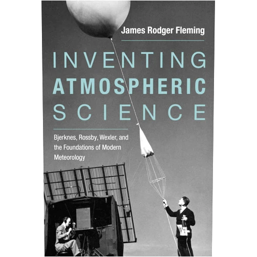 James Rodger Fleming Inventing Atmospheric Science: Bjerknes, Rossby, Wexler, and the Foundations of Modern Meteorology