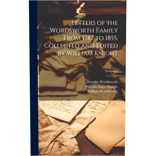 William Angus Knight,William Wordsworth,Dorothy Wordsworth Letters of the Wordsworth Family From 1787 to 1855. Collected and Edited by William Knight; Volume 2
