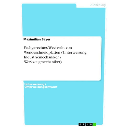 Maximilian Bayer Fachgerechtes Wechseln von Wendeschneidplatten (Unterweisung Industriemechaniker / Werkzeugmechaniker) (German Edition)