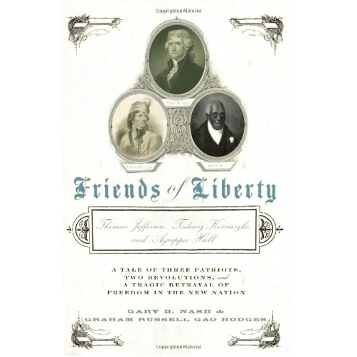 Gary Nash,Graham Russell Gao Hodges Friends of Liberty: A Tale of Three Patriots, Two Revolutions, and the Betrayal that Divided a Nation: Thomas Jefferson, Thaddeus Kosciuszko, and Agrippa Hull