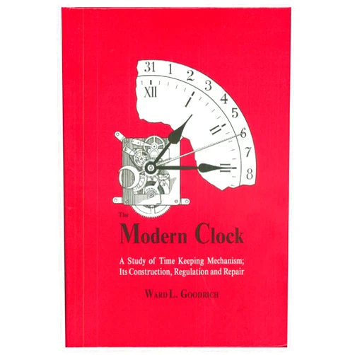 Ward L. Goodrich The Modern Clock: A Study of Time Keeping Mechanism; Its Construction, Regulation, and Repair