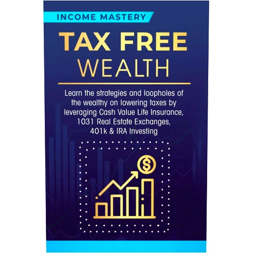 Income Mastery Tax Free Wealth: Learn the strategies and loopholes of the wealthy on lowering taxes by leveraging Cash Value Life Insurance, 1031 Real Estate Exchanges, 401k & IRA Investing