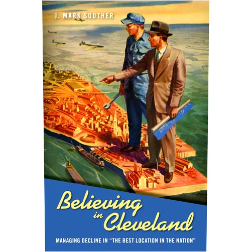 J. Mark Souther Believing in Cleveland: Managing Decline in “The Best Location in the Nation” (Urban Life, Landscape and Policy)