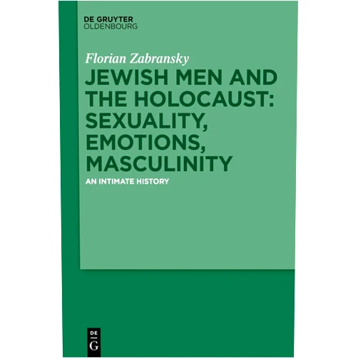Florian Zabransky Jewish Men and the Holocaust: Sexuality, Emotions, Masculinity: An Intimate History