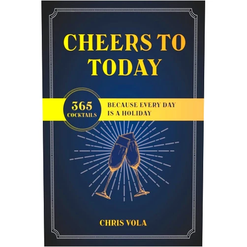 Chris Vola Cheers to Today: 365 Cocktails Because Every Day Is a Holiday