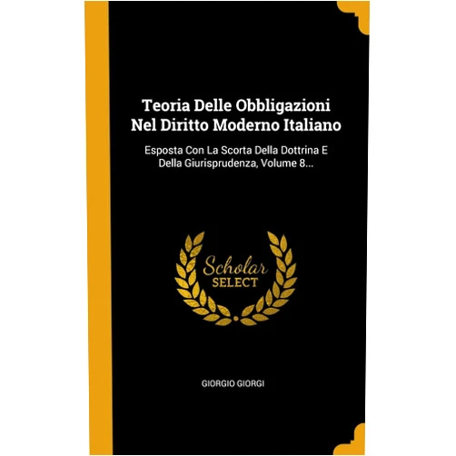 Italian Edition by Giorgio Giorgi (Author) Teoria Delle Obbligazioni Nel Diritto Moderno Italiano: Esposta Con La Scorta Della Dottrina E Della Giurisprudenza, Volume 8... (Italian Edition)