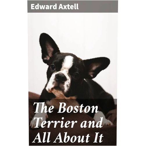 By Edward Axtell (Author) Format: Kindle Edition The Boston Terrier and All About It: A Practical, Scientific, and Up to Date Guide to the Breeding of the American Dog