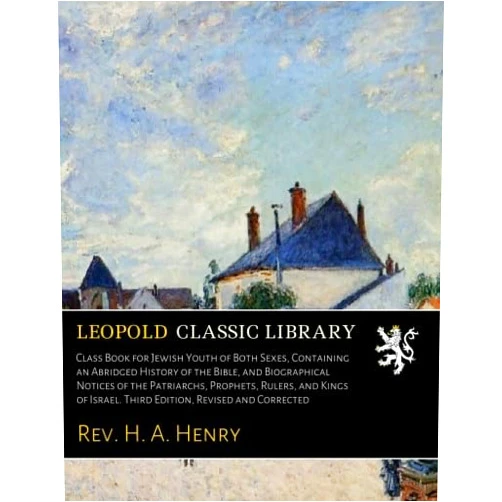 By Rev. H. A. Henry (Author) Class Book for Jewish Youth of Both Sexes, Containing an Abridged History of the Bible, and Biographical Notices of the Patriarchs, Prophets, Rulers, and Kings of Israel. Third Edition