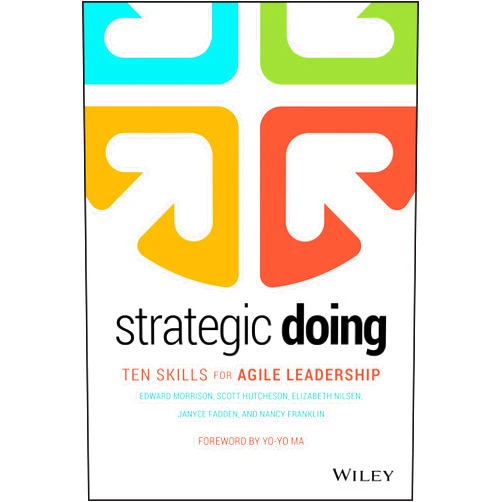 Edward Morrison,Scott Hutcheson,Elizabeth Nilsen,Janyce Fadden,Nancy Franklin Strategic Doing: Ten Skills for Agile Leadership