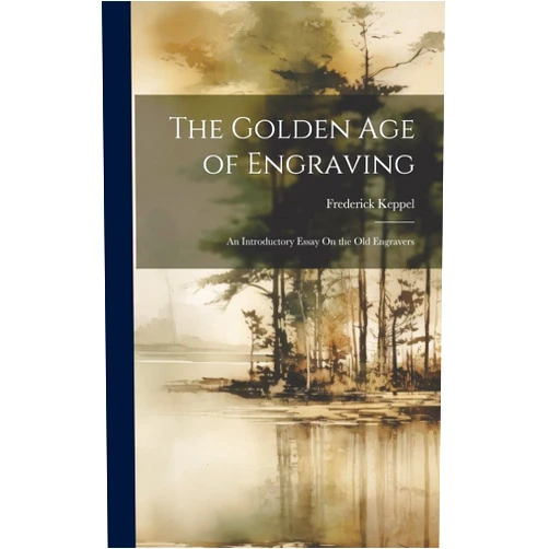 Frederick Keppel The Golden Age of Engraving: An Introductory Essay On the Old Engravers