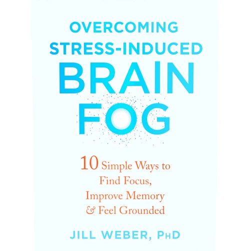 By Jill Weber PhD (Author) Overcoming Stress-Induced Brain Fog: 10 Simple Ways to Find Focus, Improve Memory, and Feel Grounded