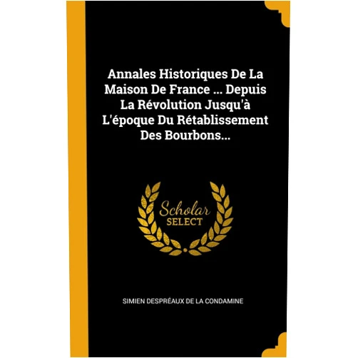 Simien Despréaux de La Condamine Annales Historiques De La Maison De France ... Depuis La Révolution Jusqu'à L'époque Du Rétablissement Des Bourbons... (French Edition)