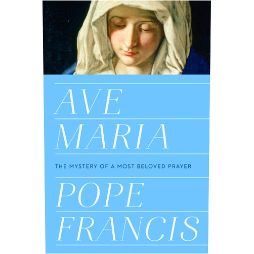 Pope Francis Ave Maria: The Mystery of a Most Beloved Prayer