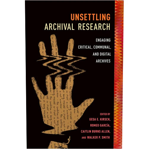 Gesa E Kirsch,Romeo García,Caitlin Burns Allen,Walker P. Smith,Jean Bessette,Wendy Hayden,Jacqueline Michele James,Kalyn Prince,Kathryn Manis,Patricia Anne Wilde,Lynée Lewis Gaillet,Jessica Alcorn Rose,María P. Carvajal Regidor,Sally Fisher Benson,Pamela Takayoshi,Liz Rohan,Tarez Samra Graban,Jennifer Marie Almjeld,Rebecca Schneider,Deborah R. Hollis,Amy J. Lueck,Nadia-Katherine Ghazi Nasr Unsettling Archival Research: Engaging Critical, Communal, and Digital Archives