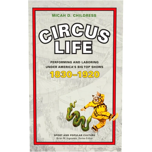 Micah D. Childress Circus Life: Performing and Laboring under America’s Big Top Shows, 1830–1920 (Sport & Popular Culture)