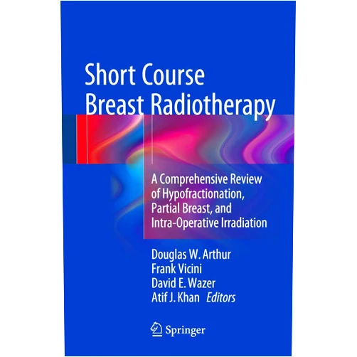 Douglas W Arthur,Frank A. Vicini,David E. Wazer,Atif J. Khan Short Course Breast Radiotherapy: A Comprehensive Review of Hypofractionation, Partial Breast, and Intra-Operative Irradiation