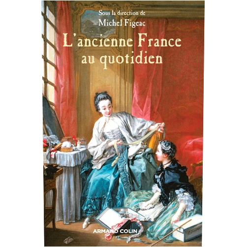 Éric Suire,Sophie Mouquin,Michel Figeac,Paul Delsalle,Philippe Loupès,François-Joseph Ruggiu,Michel Vergé-Franceschi,Christian Huetz de Lemps,Olivier Chaline L'ancienne France au quotidien