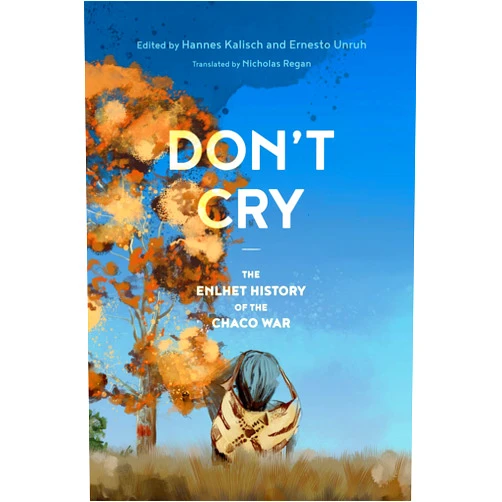 Hannes Kalisch,Ernesto Unruh,Nicholas Regan Don't Cry: The Enlhet History of the Chaco War