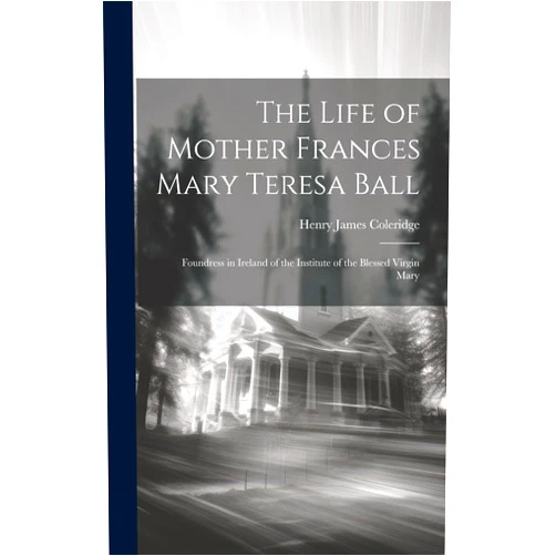 By Henry James Coleridge (Author) The Life of Mother Frances Mary Teresa Ball: Foundress in Ireland of the Institute of the Blessed Virgin Mary