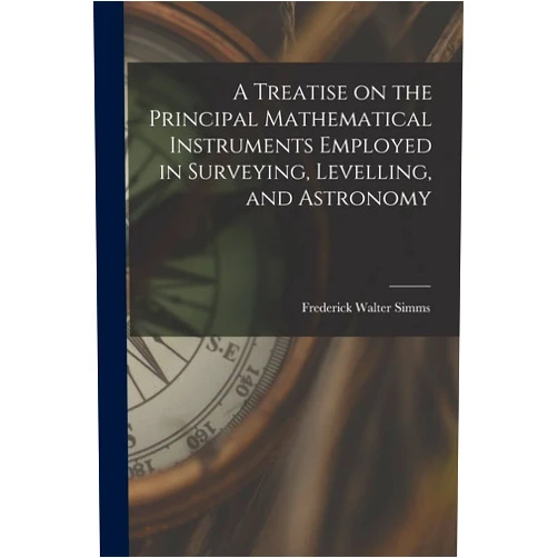 Frederick Walter Simms A Treatise on the Principal Mathematical Instruments Employed in Surveying, Levelling, and Astronomy