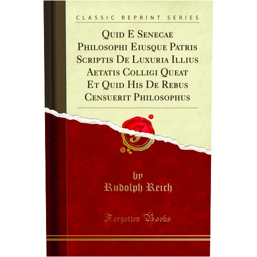 Rudolph Reich Quid E Senecae Philosophi Eiusque Patris Scriptis De Luxuria Illius Aetatis Colligi Queat Et Quid His De Rebus Censuerit Philosophus (Classic Reprint)