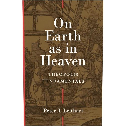 Peter J. Leithart On Earth as in Heaven: Theopolis Fundamentals
