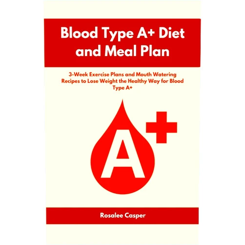 Rosalee Casper Blood Type A+ Diet and Meal Plan: 3-Week Exercise Plans and Mouth Watering Recipes to Lose Weight the Healthy Way for Blood Type A+