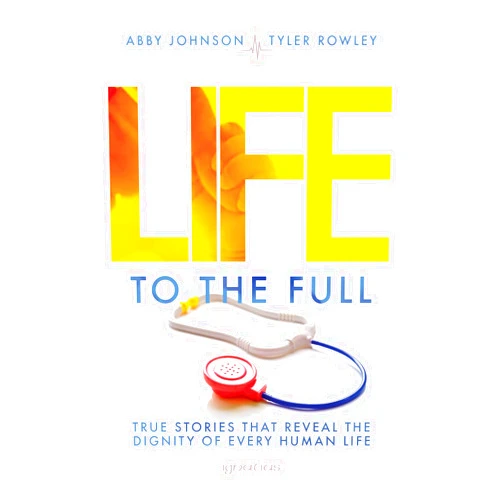 Abby Johnson,Tyler Rowely Life to the Full: True Stories That Reveal the Dignity of Every Human Life