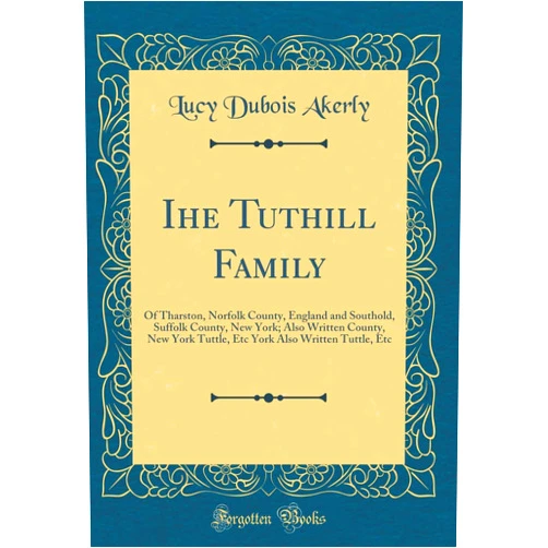 Lucy Dubois Akerly Ihe Tuthill Family: Of Tharston, Norfolk County, England and Southold, Suffolk County, New York; Also Written County, New York Tuttle, Etc York Also Written Tuttle, Etc (Classic Reprint)