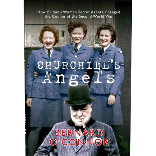 Bernard O'Connor Churchill's Angels: How Britain's Women Secret Agents Changed the Course of the Second World War