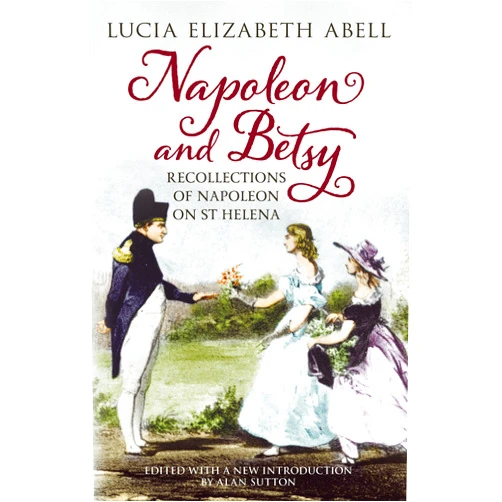 Lucia Elizabeth Abell Napoleon & Betsy: Recollections of the Emperor Napoleon on St Helena