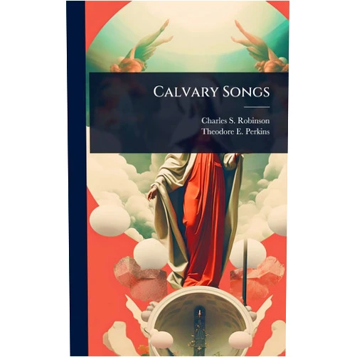 By Charles S Robinson (Author), Theodore E Perkins (Creator) Calvary Songs
