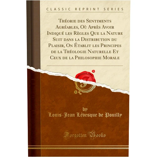 Louis-Jean Lévesque de Pouilly Théorie des Sentiments Agréables, Où Après Avoir Indiqué les Règles Que la Nature Suit dans la Distribution du Plaisir, On Établit les Principes de la ... Morale (Classic Reprint) (French Edition)