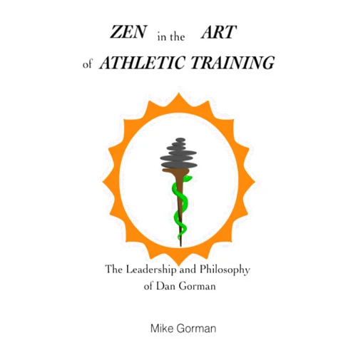 Mike Gorman,Matthew Gorman,James Dewberry Zen in the Art of Athletic Training: The Leadership and Philosophy of Dan Gorman