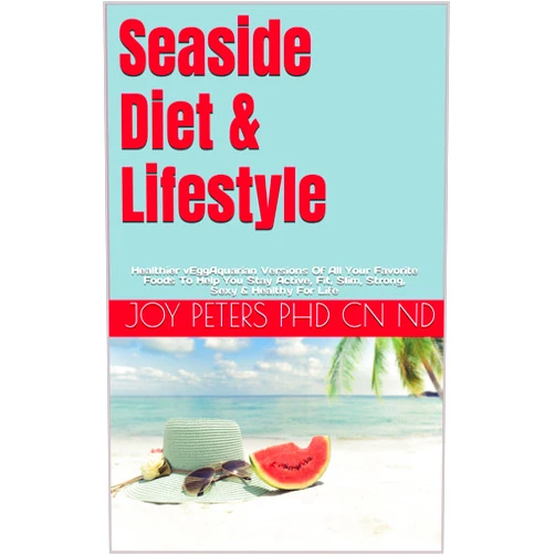 Joy Peters PhD CN ND Seaside Diet & Lifestyle: Healthier vEggAquarian Versions Of All Your Favorite Foods To Help You Stay Active, Fit, Slim, Strong, Sexy & Healthy For Life
