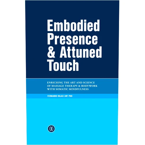 Fernando Rojas PhD Embodied Presence & Attuned Touch: Enriching the Art and Science of Massage Therapy & Bodywork with Somatic Mindfulness