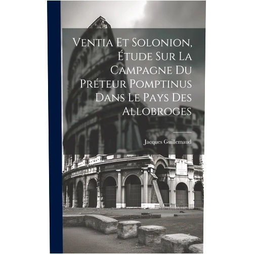 Jacques Guillemaud Ventia Et Solonion, Étude Sur La Campagne Du Préteur Pomptinus Dans Le Pays Des Allobroges (French Edition)