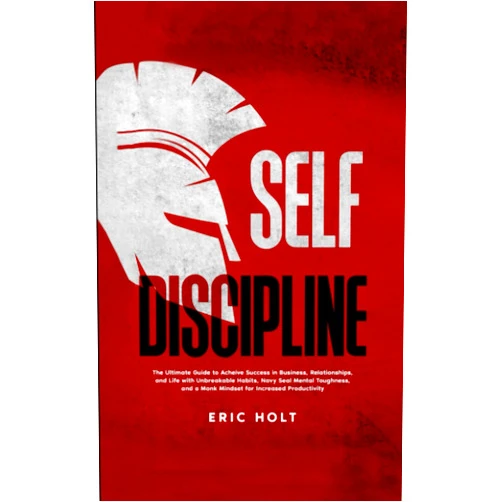 Eric Holt Self Discipline: The Ultimate Guide to Achieve Success in Business, Relationships, and Life with Unbreakable Habits, Navy Seal Mental Toughness, and a Monk Mindset for Increased Productivity