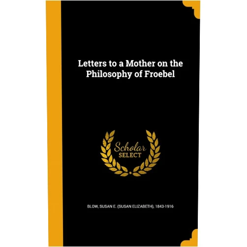Susan E. (Susan Elizabeth) 1843-1 Blow Letters to a Mother on the Philosophy of Froebel
